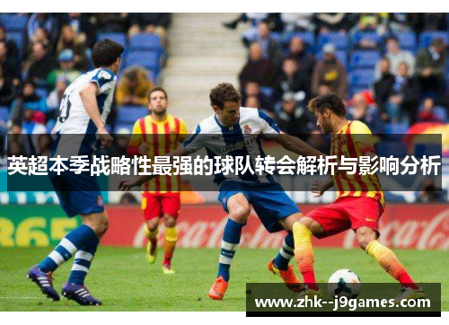 英超本季战略性最强的球队转会解析与影响分析