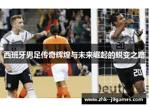 西班牙男足传奇辉煌与未来崛起的蜕变之路