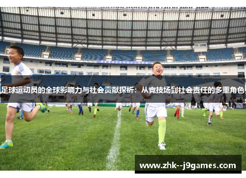 足球运动员的全球影响力与社会贡献探析：从竞技场到社会责任的多重角色
