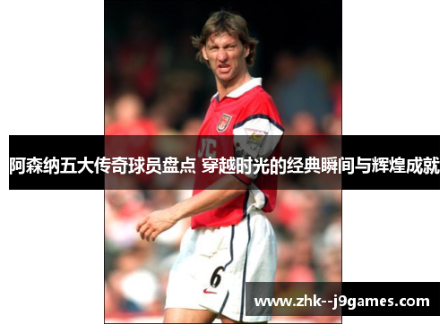 阿森纳五大传奇球员盘点 穿越时光的经典瞬间与辉煌成就