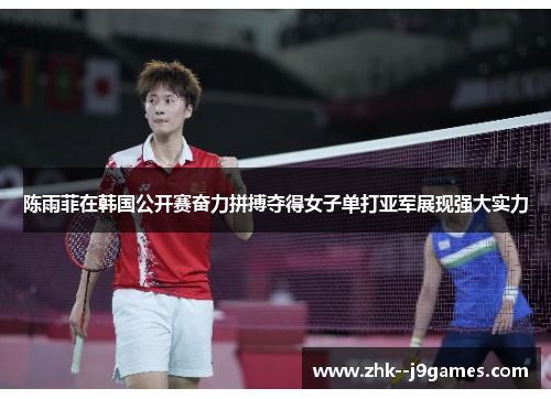 陈雨菲在韩国公开赛奋力拼搏夺得女子单打亚军展现强大实力