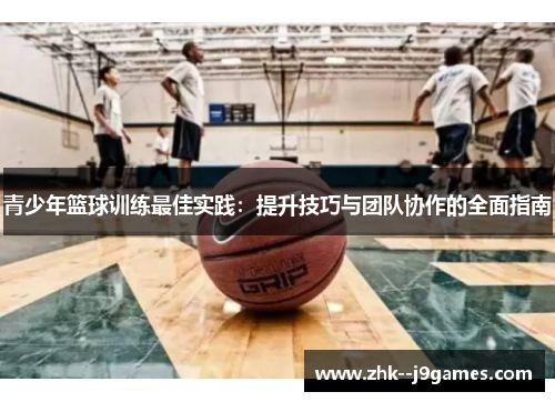 青少年篮球训练最佳实践：提升技巧与团队协作的全面指南