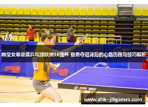 韩莹女单逆袭乒乓球欧洲16强杯 奋勇夺冠背后的心路历程与技巧解析