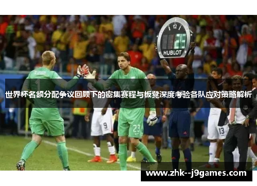 世界杯名额分配争议回顾下的密集赛程与板凳深度考验各队应对策略解析