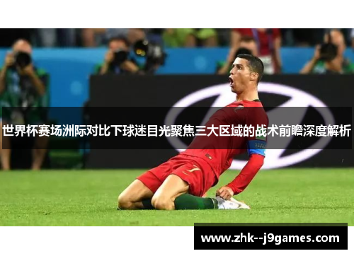 世界杯赛场洲际对比下球迷目光聚焦三大区域的战术前瞻深度解析