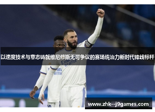 以速度技术与意志铸就维尼修斯无可争议的赛场统治力新时代锋线标杆