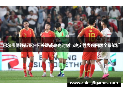 巴尔韦德领衔亚洲杯关键战高光时刻与决定性表现回顾全景解析