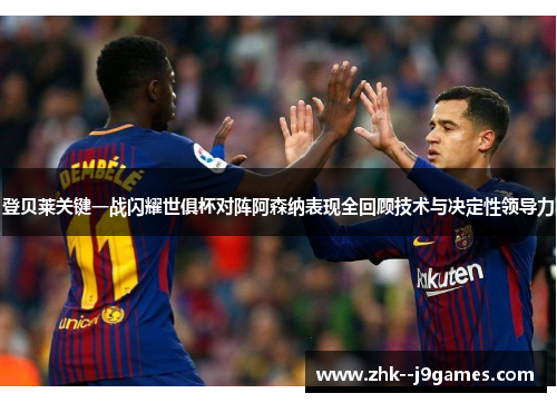 登贝莱关键一战闪耀世俱杯对阵阿森纳表现全回顾技术与决定性领导力