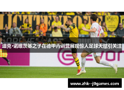 迪克·诺维茨基之子在德甲青训营展现惊人足球天赋引关注