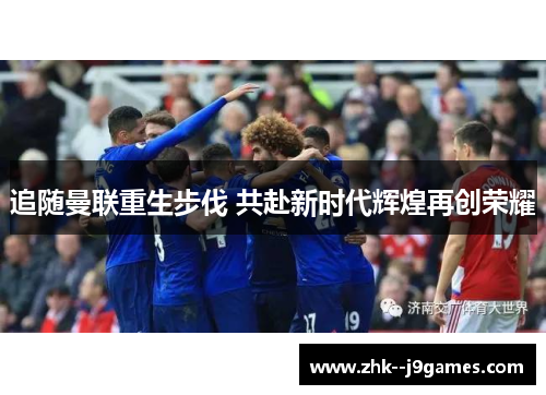 追随曼联重生步伐 共赴新时代辉煌再创荣耀