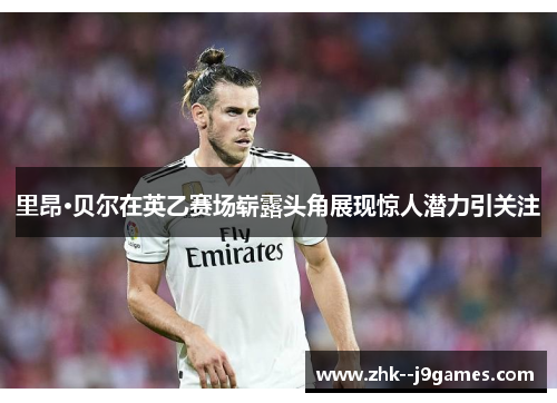 里昂·贝尔在英乙赛场崭露头角展现惊人潜力引关注