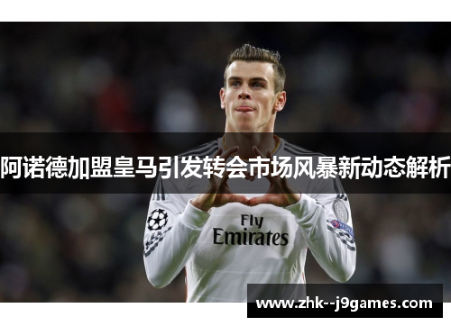 阿诺德加盟皇马引发转会市场风暴新动态解析