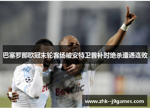 巴塞罗那欧冠末轮客场被安特卫普补时绝杀遭遇连败