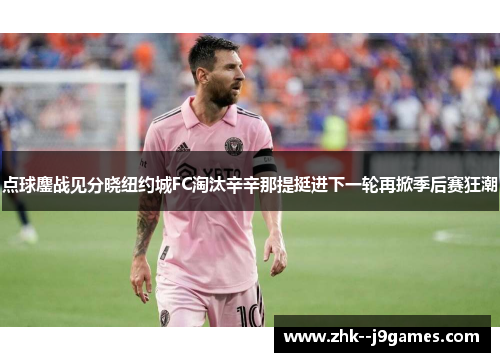 点球鏖战见分晓纽约城FC淘汰辛辛那提挺进下一轮再掀季后赛狂潮