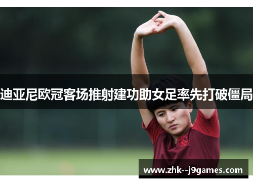 迪亚尼欧冠客场推射建功助女足率先打破僵局