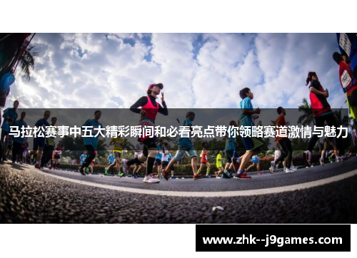 马拉松赛事中五大精彩瞬间和必看亮点带你领略赛道激情与魅力