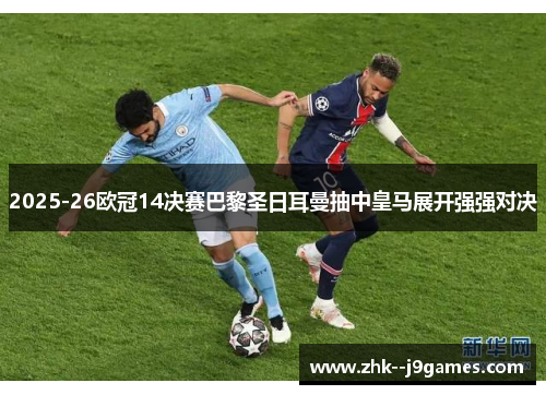2025-26欧冠14决赛巴黎圣日耳曼抽中皇马展开强强对决