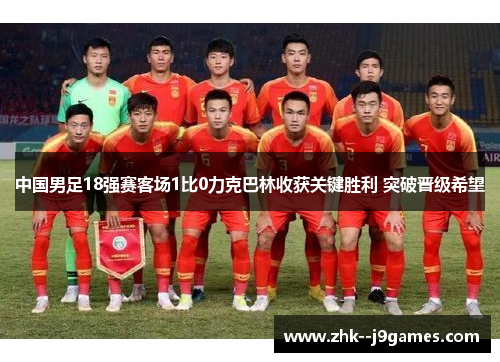 中国男足18强赛客场1比0力克巴林收获关键胜利 突破晋级希望
