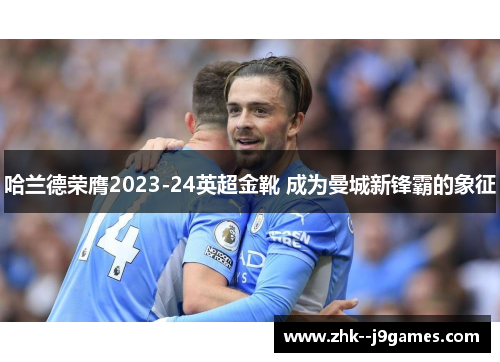哈兰德荣膺2023-24英超金靴 成为曼城新锋霸的象征